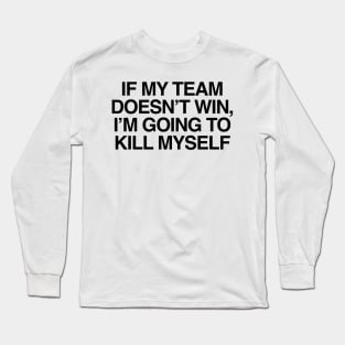 If My Team Doesn't Win Im Going To Kill Myself Long Sleeve T-Shirt